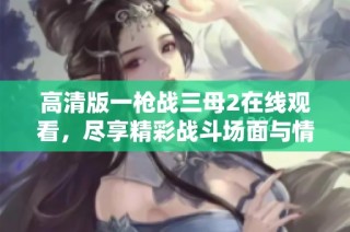高清版一枪战三母2在线观看，尽享精彩战斗场面与情节发展
