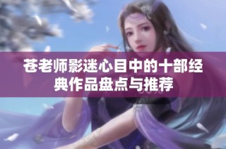 苍老师影迷心目中的十部经典作品盘点与推荐