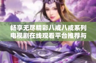 畅享无尽精彩八戒八戒系列电视剧在线观看平台推荐与追剧指南