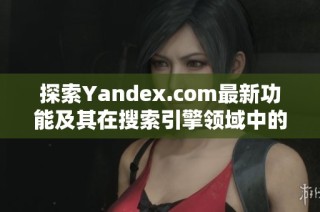 探索Yandex.com最新功能及其在搜索引擎领域中的独特优势