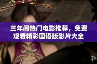 三年间热门电影推荐，免费观看精彩国语版影片大全