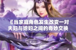 《当家庭角色发生改变一对夫妇与媳妇之间的奇妙交换故事》
