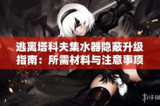 逃离塔科夫集水器隐蔽升级指南：所需材料与注意事项全面解析