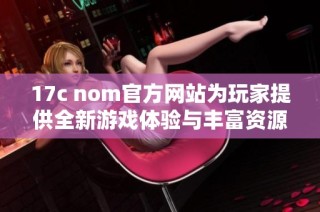 17c nom官方网站为玩家提供全新游戏体验与丰富资源分享平台