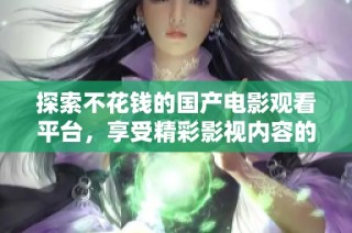 探索不花钱的国产电影观看平台，享受精彩影视内容的乐趣