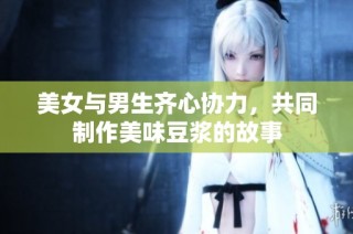 美女与男生齐心协力，共同制作美味豆浆的故事