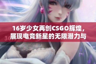 16岁少女再创CSGO辉煌，展现电竞新星的无限潜力与魅力