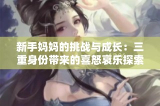 新手妈妈的挑战与成长：三重身份带来的喜怒哀乐探索