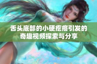 舌头底部的小硬疙瘩引发的奇趣视频探索与分享