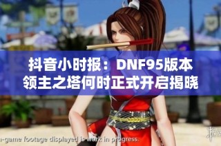 抖音小时报：DNF95版本领主之塔何时正式开启揭晓