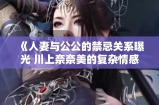 《人妻与公公的禁忌关系曝光 川上奈奈美的复杂情感纠葛》
