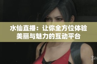 水仙直播：让你全方位体验美丽与魅力的互动平台