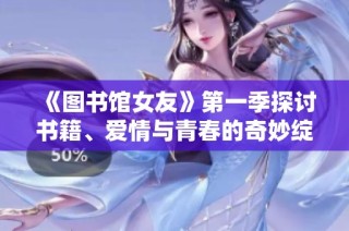 《图书馆女友》第一季探讨书籍、爱情与青春的奇妙绽放与交织之旅
