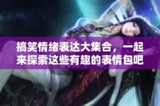 搞笑情绪表达大集合，一起来探索这些有趣的表情包吧！