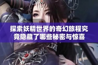 探索妖精世界的奇幻旅程究竟隐藏了哪些秘密与惊喜