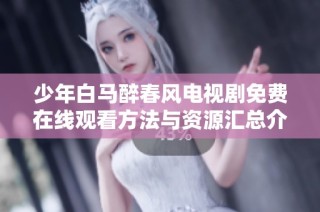 少年白马醉春风电视剧免费在线观看方法与资源汇总介绍
