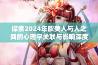 探索2024年欧美人与人之间的心理学关联与影响深度解析