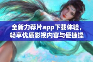 全新力荐片app下载体验，畅享优质影视内容与便捷操作
