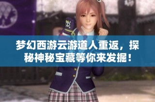 梦幻西游云游道人重返，探秘神秘宝藏等你来发掘！