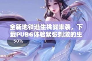 全新地铁逃生挑战来袭，下载PUBG体验紧张刺激的生存战斗吧
