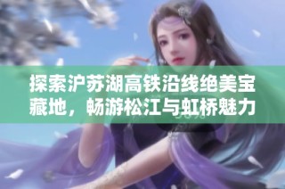探索沪苏湖高铁沿线绝美宝藏地，畅游松江与虹桥魅力!