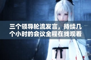 三个领导轮流发言，持续几个小时的会议全程在线观看