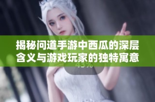 揭秘问道手游中西瓜的深层含义与游戏玩家的独特寓意