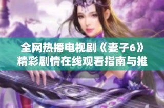 全网热播电视剧《妻子6》精彩剧情在线观看指南与推荐