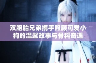 双胞胎兄弟携手照顾可爱小狗的温馨故事与骨科奇遇
