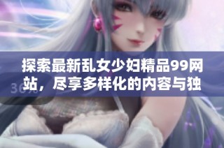 探索最新乱女少妇精品99网站，尽享多样化的内容与独特体验