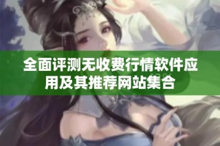 全面评测无收费行情软件应用及其推荐网站集合