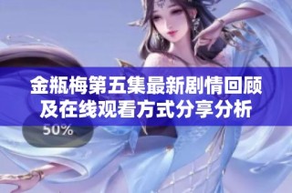 金瓶梅第五集最新剧情回顾及在线观看方式分享分析