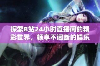探索B站24小时直播间的精彩世界，畅享不间断的娱乐盛宴