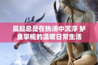 晨起总是在热汤中沉浮 鲈鱼掌柜的温暖日常生活
