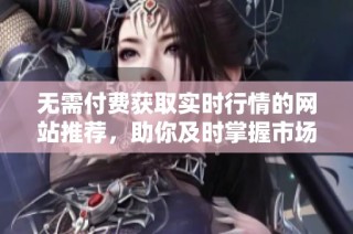 无需付费获取实时行情的网站推荐，助你及时掌握市场动态