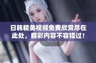 日韩精美视频免费欣赏尽在此处，精彩内容不容错过！