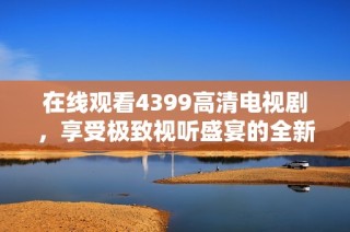 在线观看4399高清电视剧，享受极致视听盛宴的全新平台