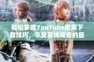 轻松掌握YouTube视频下载技巧，享受离线观看的最佳体验