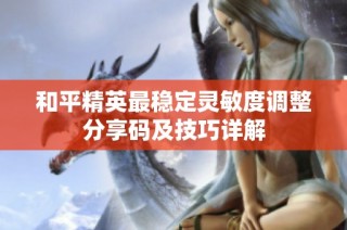 和平精英最稳定灵敏度调整分享码及技巧详解