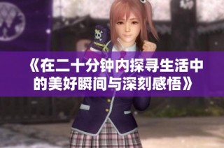 《在二十分钟内探寻生活中的美好瞬间与深刻感悟》