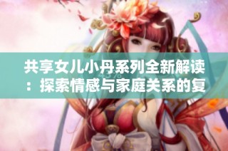 共享女儿小丹系列全新解读：探索情感与家庭关系的复杂交织