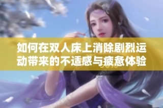 如何在双人床上消除剧烈运动带来的不适感与疲惫体验