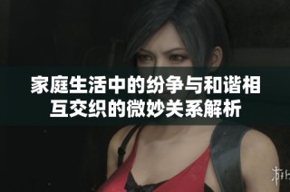家庭生活中的纷争与和谐相互交织的微妙关系解析