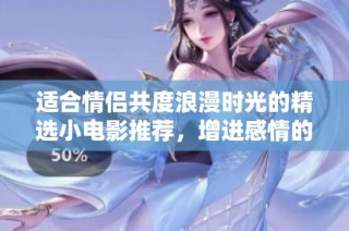 适合情侣共度浪漫时光的精选小电影推荐，增进感情的绝佳选择