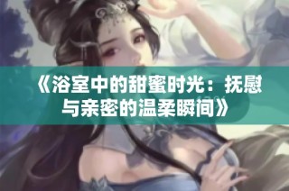 《浴室中的甜蜜时光：抚慰与亲密的温柔瞬间》