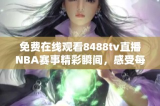 免费在线观看8488tv直播NBA赛事精彩瞬间，感受每场比赛的激烈对决