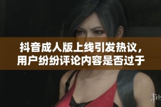 抖音成人版上线引发热议，用户纷纷评论内容是否过于刺激