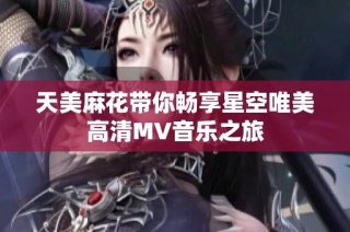天美麻花带你畅享星空唯美高清MV音乐之旅