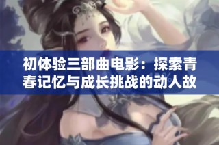 初体验三部曲电影：探索青春记忆与成长挑战的动人故事
