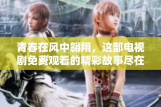 青春在风中翱翔，这部电视剧免费观看的精彩故事尽在眼前